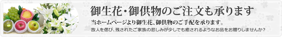 御生花、御供物のご注文も承ります 故人を偲び、残されたご家族の悲しみが少しでも癒されるようなお品をお贈りしませんか?